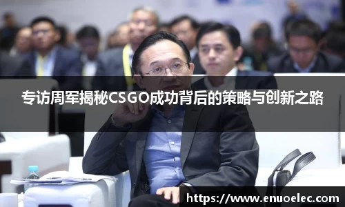 专访周军揭秘CSGO成功背后的策略与创新之路