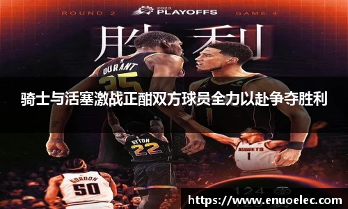 骑士与活塞激战正酣双方球员全力以赴争夺胜利