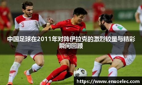 中国足球在2011年对阵伊拉克的激烈较量与精彩瞬间回顾