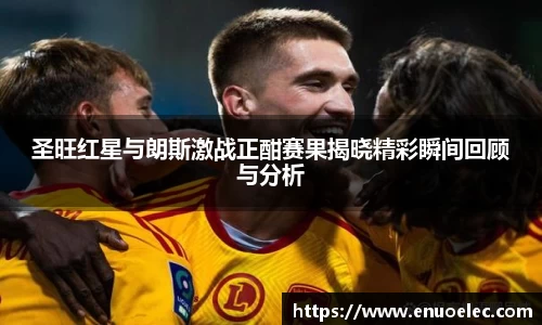 圣旺红星与朗斯激战正酣赛果揭晓精彩瞬间回顾与分析